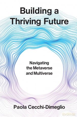 Building a Thriving Future: Navigating the Metaverse and Multiverse - Paola Cecchi-Dimeglio [KSIĄŻKA]