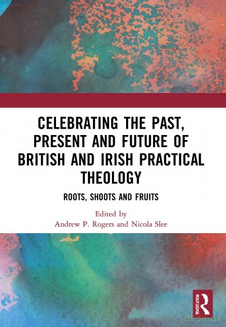 Celebrating the Past, Present and Future of British and Irish Practical Theology: Roots, Shoots and Fruits - Andrew P. Rogers [KSIĄŻKA]