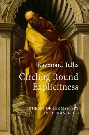 Circling Round Explicitness: The Heart of the Mystery of Human Being - Prof. Raymond Tallis [KSIĄŻKA]