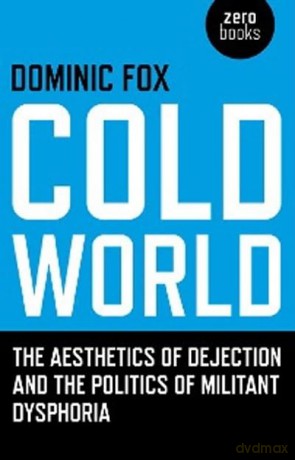 Cold World: The Aesthetics of Dejection and the Politics of Militant Dysphoria - Dominic Fox [KSIĄŻKA]