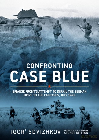 Confronting Case Blue: Briansk Front's Attempt to Derail the German Drive to the Caucasus July 1942 - Igor' Sdvizhkov [KSIĄŻKA]