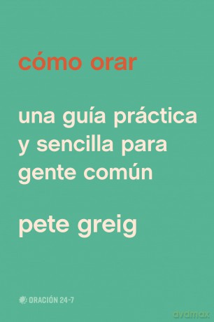 Cómo orar: Una Guía Práctica Y Sencilla Para Gente Común - Pete Greig [KSIĄŻKA]