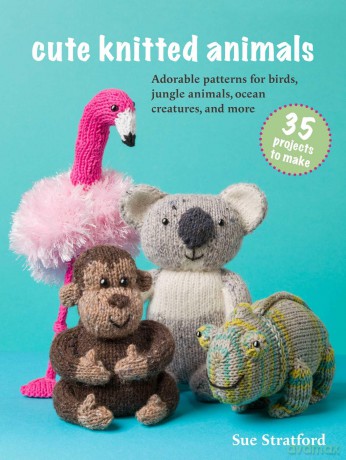 Cute Knitted Animals: 35 projects to make: Adorable patterns for birds, jungle animals, ocean creatures, and more - Sue Stratford [KSIĄŻKA]