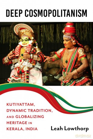Deep Cosmopolitanism: Kutiyattam, Dynamic Tradition, and Globalizing Heritage in Kerala, India - Leah Lowthorp [KSIĄŻKA]