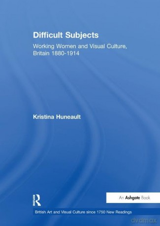 Difficult Subjects: Working Women and Visual Culture, Britain 1880-1914 - Kristina Huneault [KSIĄŻKA]