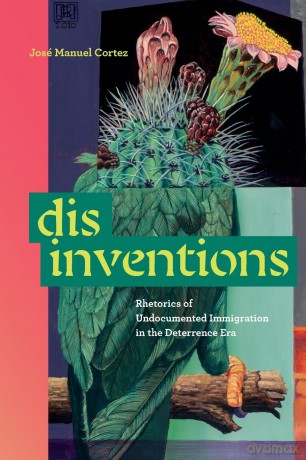 Disinventions: Rhetorics of Undocumented Immigration in the Deterrence Era - José Manuel Cortez [KSIĄŻKA]