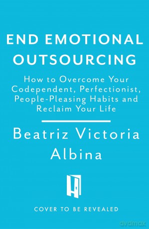 End Emotional Outsourcing: How to Overcome Your Codependent, Perfectionist, People-Pleasing Habits - Beatriz Victoria Albina [KSIĄŻKA]