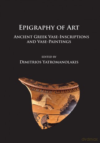 Epigraphy of Art: Ancient Greek Vase-Inscriptions and Vase-Paintings - Dimitrios Yatromanolakis [KSIĄŻKA]