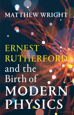 Ernest Rutherford and the Birth of Modern Physics - Matthew Wright [KSIĄŻKA]