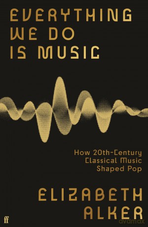 Everything We Do is Music: How 20th-Century Classical Music Shaped Pop - Elizabeth Alker [KSIĄŻKA]