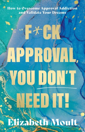 F*ck Approval, You Don't Need It!: How to Overcome Approval Addiction and Validate Your Dreams - Elizabeth Moult [KSIĄŻKA]