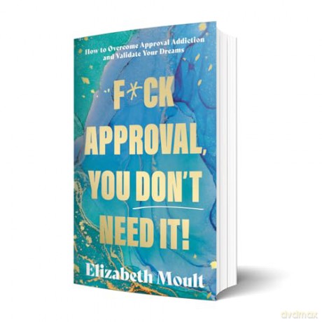 F*ck Approval, You Don't Need It!: How to Overcome Approval Addiction and Validate Your Dreams - Elizabeth Moult [KSIĄŻKA]