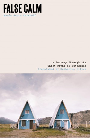 False Calm: A Journey Through the Ghost Towns of Patagonia - María Sonia Cristoff [KSIĄŻKA]