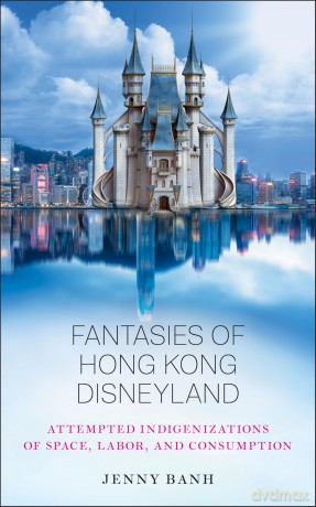 Fantasies of Hong Kong Disneyland: Attempted Indigenizations of Space, Labor, and Consumption - Jenny Banh [KSIĄŻKA]