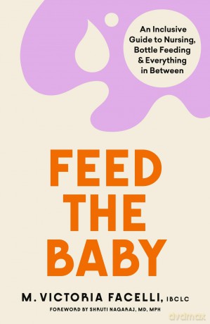 Feed the Baby: An Inclusive Guide to Nursing, Bottle Feeding and Everything In Between - M. Victoria Facelli IBCLC [KSIĄŻKA]