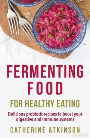 Fermenting Food for Healthy Eating: Delicious probiotic recipes to boost your digestive and immune systems - Catherine Atkinson [KSIĄŻKA]