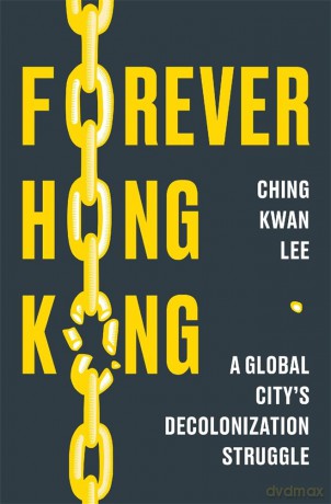 Forever Hong Kong: A Global City's Decolonization Struggle - Ching Kwan Lee [KSIĄŻKA]