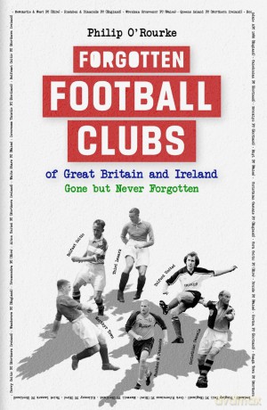 Forgotten Football Clubs of Great Britain and Ireland: Gone But Never Forgotten - Philip O'Rourke [KSIĄŻKA]