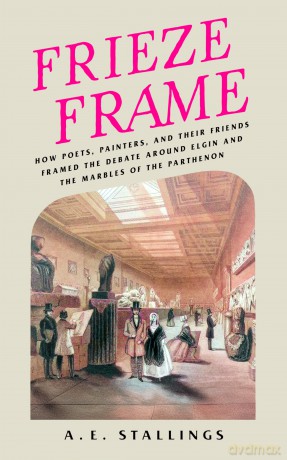 Frieze Frame: How Poets, Painters, and their Friends Framed the Debate Around Elgin and the Marbles of the Parthenon - A. E. Stallings [KSIĄŻKA]