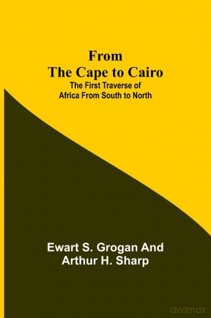 From the Cape to Cairo: The First Traverse of Africa from South to North - Ewart S Grogan [KSIĄŻKA]
