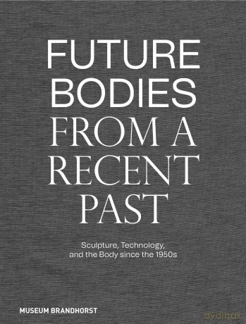 Future Bodies from a Recent Past: Sculpture, Technology, and the Body since the 1950s - Museum Brandhorst [KSIĄŻKA]