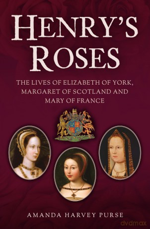 Henry's Roses: The Lives of Elizabeth of York, Margaret of Scotland and Mary of France - Amanda Harvey Purse [KSIĄŻKA]