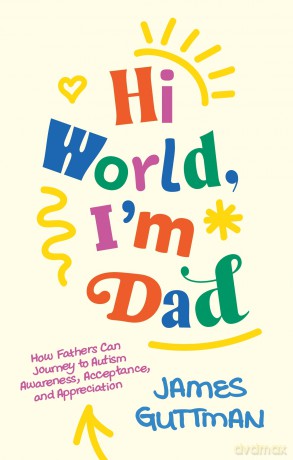 Hi World, I'm Dad: How Fathers Can Journey to Autism Awareness, Acceptance, and Appreciation - James Guttman [KSIĄŻKA]