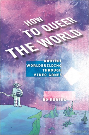How to Queer the World: Radical Worldbuilding through Video Games - Bo Ruberg [KSIĄŻKA]