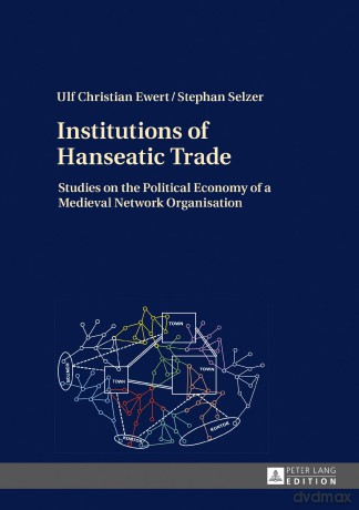 Institutions of Hanseatic Trade: Studies on the Political Economy of a Medieval Network Organisation - Ulf Christian Ewert [KSIĄŻKA]