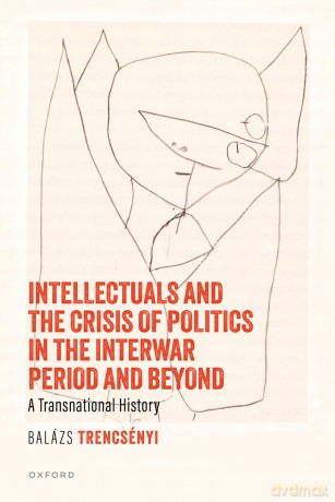 Intellectuals and the Crisis of Politics in the Interwar Period and Beyond: A Transnational History - Balázs Trencsényi [KSIĄŻKA]
