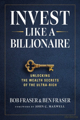 Invest Like A Billionaire Unlocking The Wealth Secrets Of The Ultra-Rich - Bob Fraser [KSIĄŻKA]