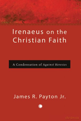 Irenaeus on the Christian Faith: A Condensation of 'Against Heresies' - James R. Jr Payton [KSIĄŻKA]