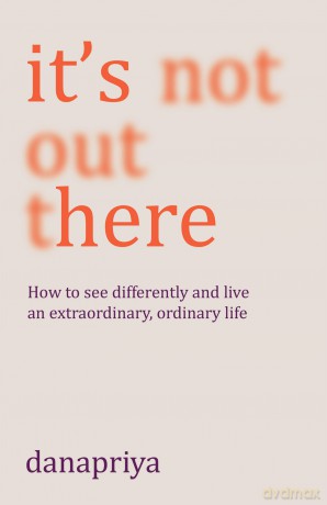 It's Not Out There: How to see differently and live an extraordinary, ordinary life - Danapriya [KSIĄŻKA]
