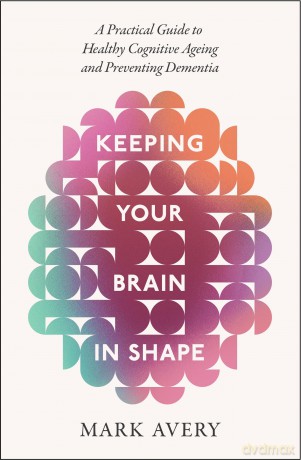 Keeping Your Brain in Shape: A Practical Guide to Healthy Cognitive Ageing and Preventing Dementia - Mark Avery [KSIĄŻKA]