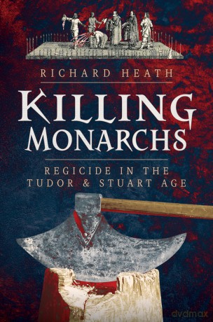 Killing Monarchs: Regicide in the Tudor and Stuart Age - Richard Heath [KSIĄŻKA]