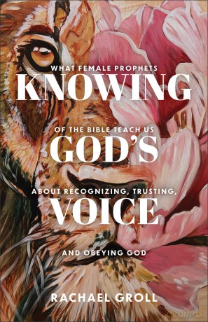 Knowing God's Voice: What Female Prophets of the Bible Teach Us About Recognizing, Trusting, and Obeying God - Rachael Groll [KSIĄŻKA]