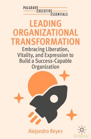 Leading Organizational Transformation: Embracing Liberation, Vitality, and Expression to Build a Success-Capable Organization - Alejandro Reyes [KSIĄŻKA]