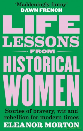 Life Lessons From Historical Women: Stories of bravery, wit, and rebellion for modern times - Eleanor Morton [KSIĄŻKA]