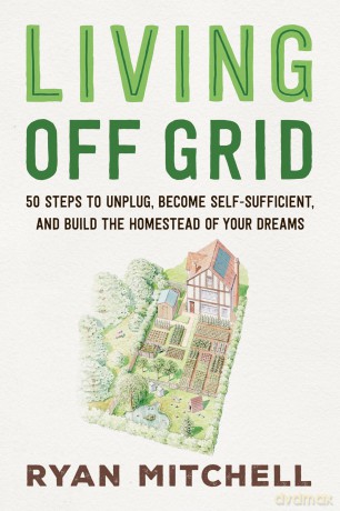 Living Off Grid: 50 Steps to Unplug, Become Self-Sufficient, and Build the Homestead of Your Dreams - Ryan Mitchell [KSIĄŻKA]