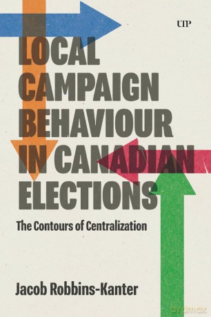 Local Campaign Behaviour in Canadian Elections: The Contours of Centralization - Jacob Robbins-Kanter [KSIĄŻKA]