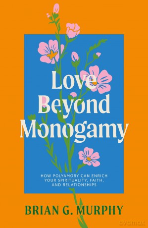 Love Beyond Monogamy: How Polyamory Can Enrich Your Spirituality, Faith, and Relationships - Brian G. Murphy [KSIĄŻKA]