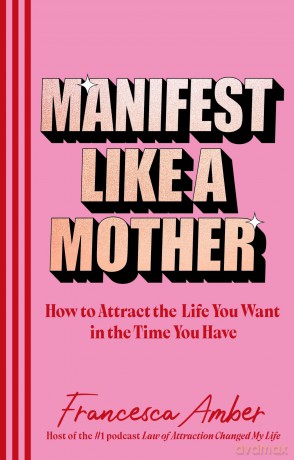 Manifest Like a Mother: How to attract the life you want in the time you have - Francesca Amber [KSIĄŻKA]