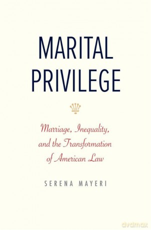 Marital Privilege: Marriage, Inequality, and the Transformation of American Law - Serena Mayeri [KSIĄŻKA]