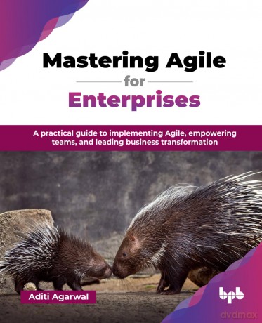 Mastering Agile for Enterprises: A practical guide to implementing Agile, empowering teams, and leading business transformation - Aditi Agarwal [KSIĄŻKA]