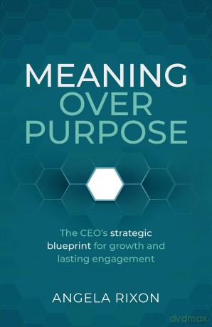 Meaning Over Purpose: The CEO's strategic blueprint for growth and lasting engagement - Angela Rixon [KSIĄŻKA]