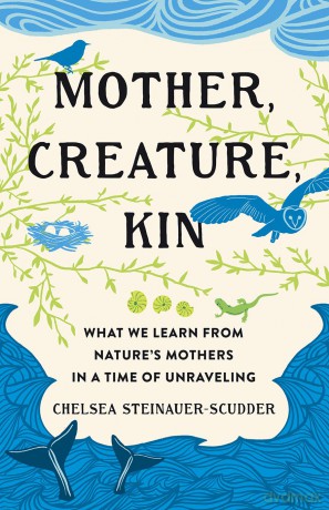 Mother, Creature, Kin: What We Learn from Nature's Mothers in a Time of Unraveling - Chelsea Steinauer-Scudder [KSIĄŻKA]