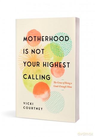 Motherhood Is Not Your Highest Calling: The Grace of Being a Good-Enough Mom - Vicki Courtney [KSIĄŻKA]