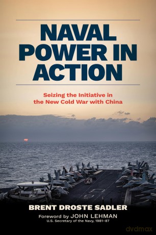 Naval Power in Action: Seizing the Initiative in the New Cold War with China - Brent Droste Sadler [KSIĄŻKA]