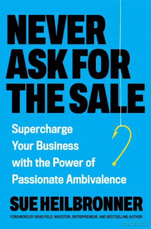 Never Ask for the Sale: Supercharge Your Business with the Power of Passionate Ambivalence - Sue Heilbronner [KSIĄŻKA]