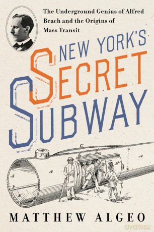 New York's Secret Subway: The Underground Genius of Alfred Beach and the Origins of Mass Transit - Matthew Algeo [KSIĄŻKA]